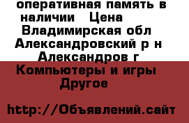 оперативная память в наличии › Цена ­ 300 - Владимирская обл., Александровский р-н, Александров г. Компьютеры и игры » Другое   